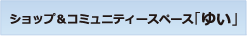 ショップ＆コミュニティスペース「ゆい」