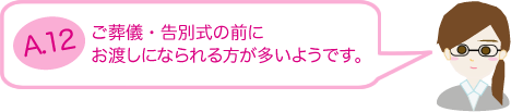 ご葬儀終了後、お斎がはじまる前にお渡しになられる方が多いようです。