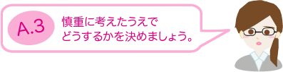 慎重に考えたうえでどうするか決めましょう。