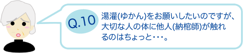 湯灌（征かん）をお願いしたいのですが、大切な人の体に他人（納棺師）が触れるのはちょっと・・・